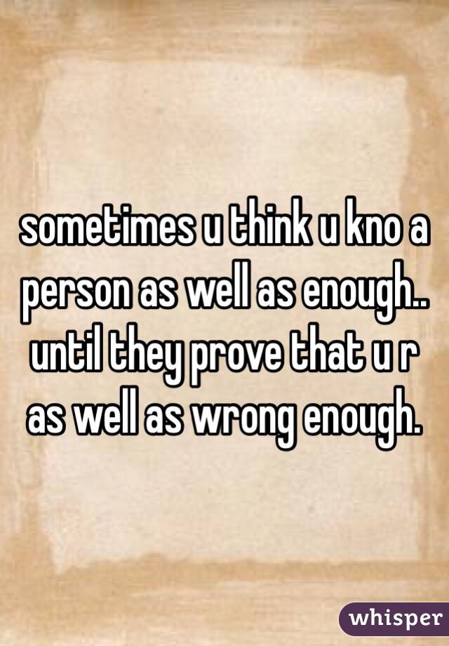 sometimes u think u kno a person as well as enough.. until they prove that u r as well as wrong enough. 
