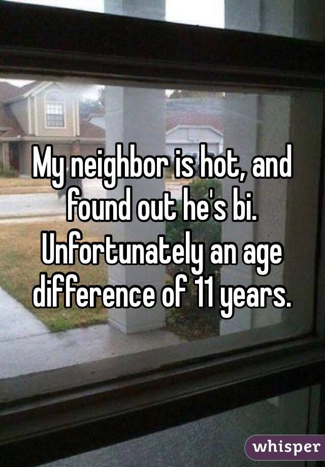 My neighbor is hot, and found out he's bi.  Unfortunately an age difference of 11 years.