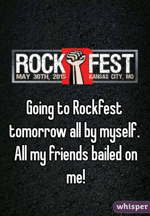 Going to Rockfest tomorrow all by myself.  All my friends bailed on me!