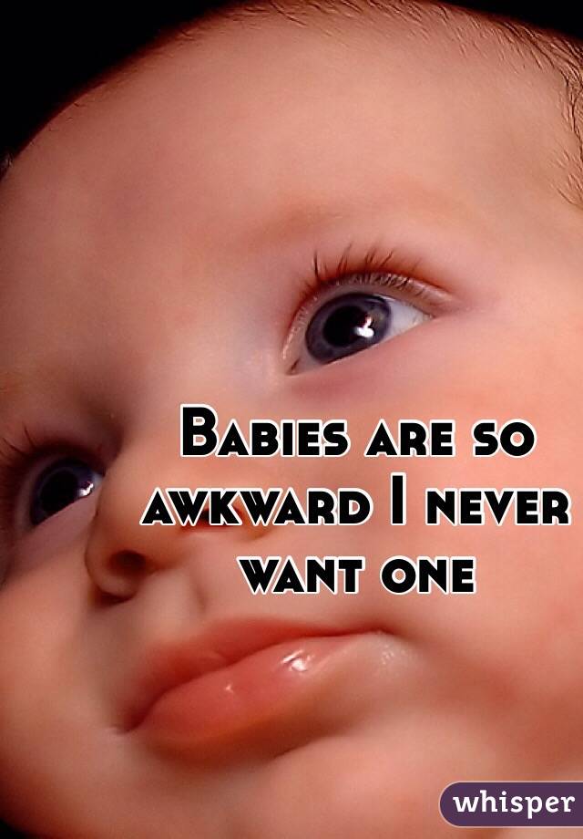 Babies are so awkward I never want one 