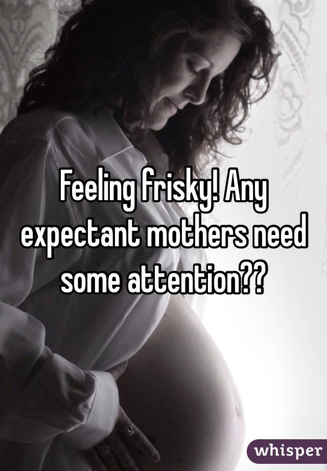 Feeling frisky! Any expectant mothers need some attention?? 