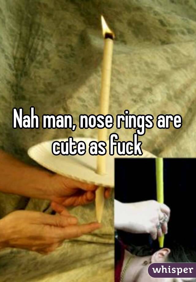 Nah man, nose rings are cute as fuck 