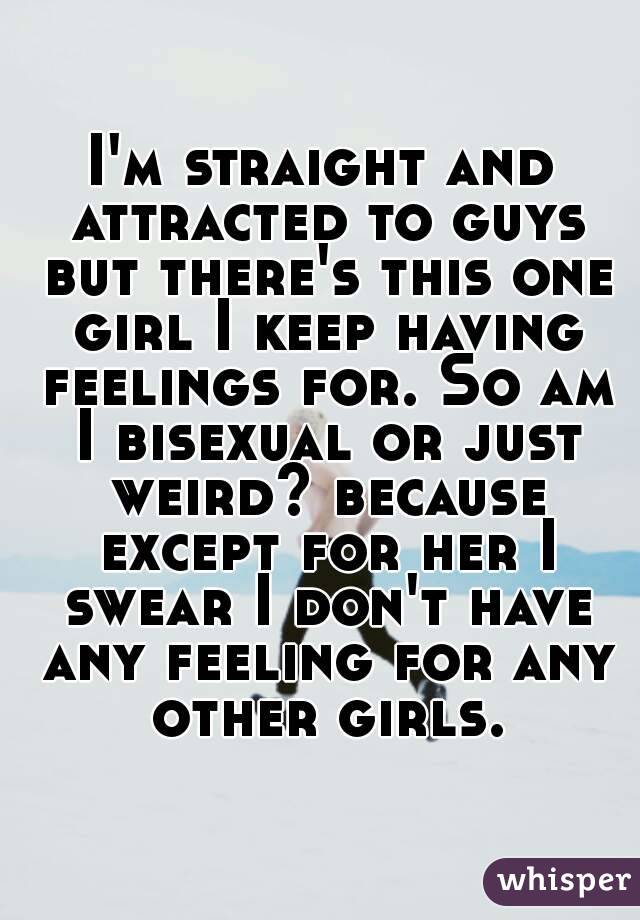 I'm straight and attracted to guys but there's this one girl I keep having feelings for. So am I bisexual or just weird? because except for her I swear I don't have any feeling for any other girls.