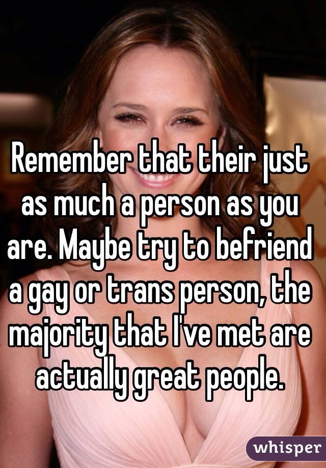 Remember that their just as much a person as you are. Maybe try to befriend a gay or trans person, the majority that I've met are actually great people.
