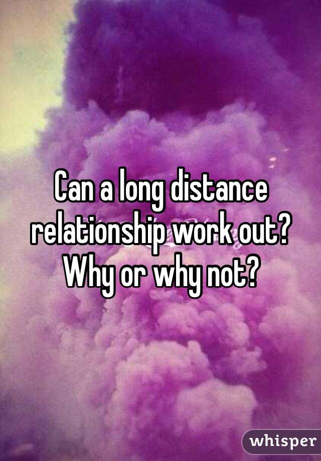 Can a long distance relationship work out? 
Why or why not?