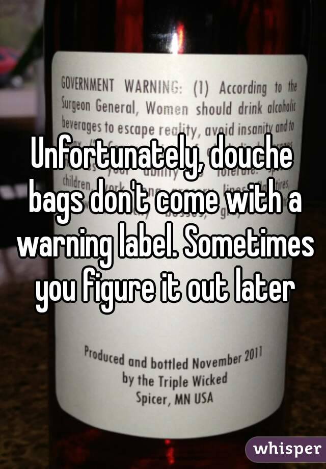 Unfortunately, douche bags don't come with a warning label. Sometimes you figure it out later