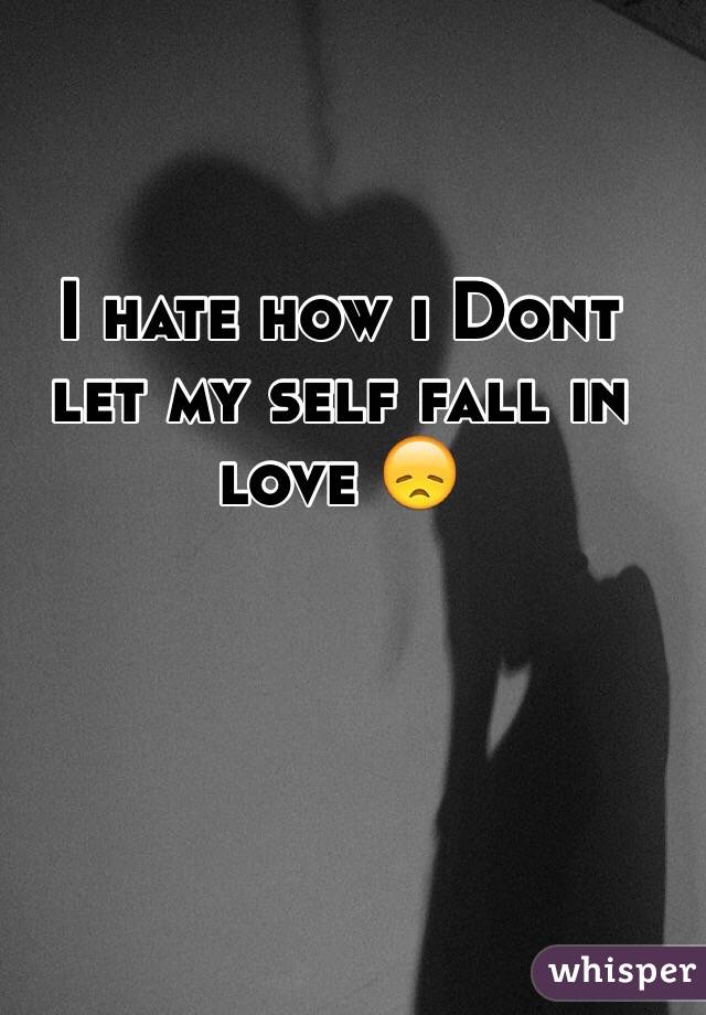 I hate how i Dont let my self fall in love 😞