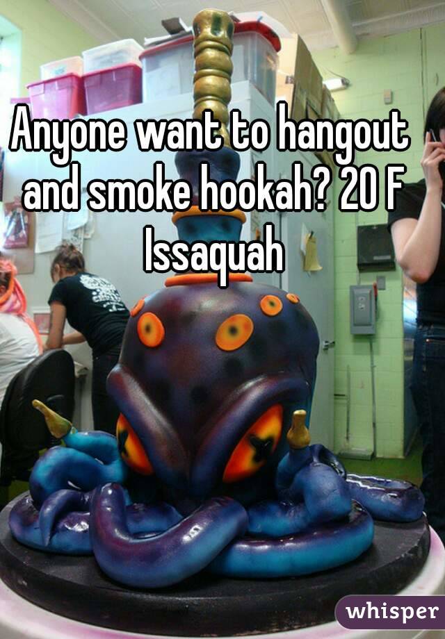 Anyone want to hangout and smoke hookah? 20 F Issaquah