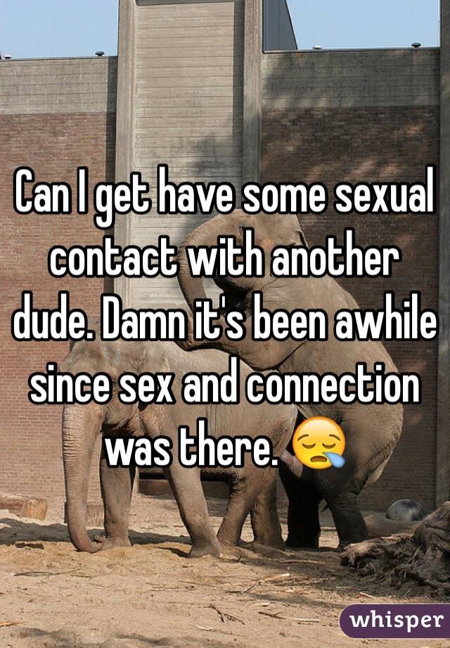 Can I get have some sexual contact with another dude. Damn it's been awhile since sex and connection was there. 😪