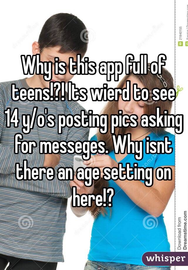 Why is this app full of teens!?! Its wierd to see 14 y/o's posting pics asking for messeges. Why isnt there an age setting on here!?