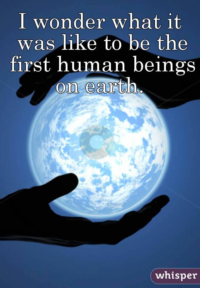 I wonder what it was like to be the first human beings on earth. 