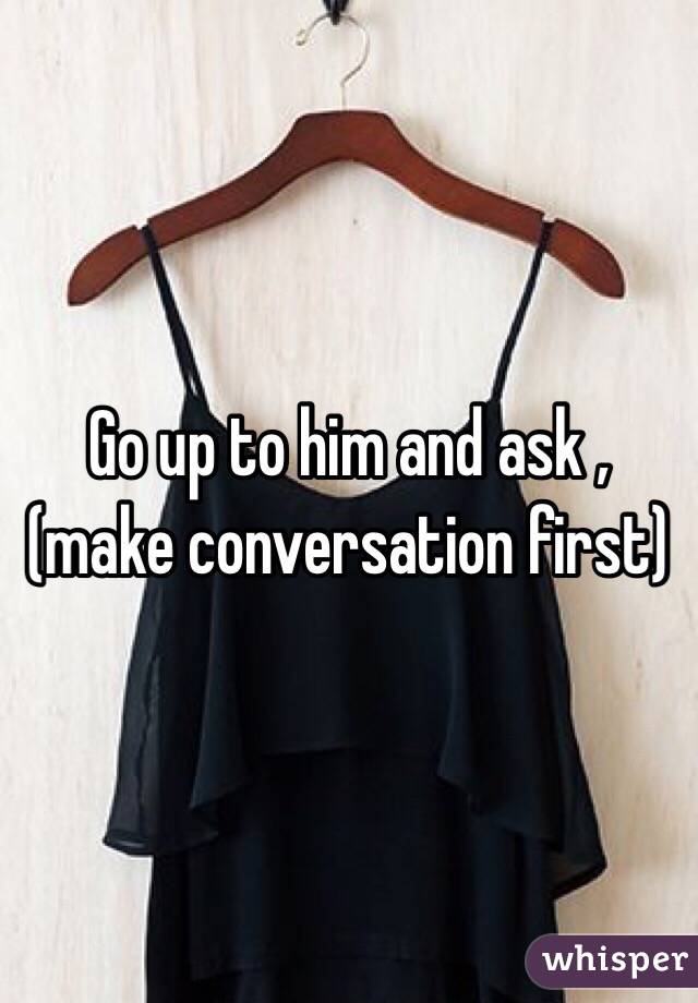 Go up to him and ask , (make conversation first) 