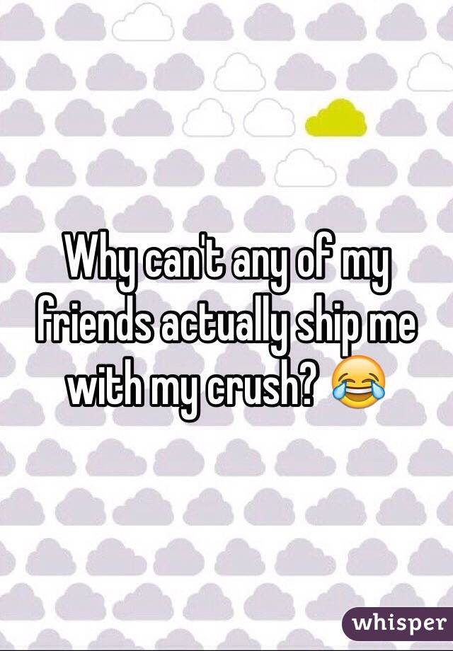 Why can't any of my friends actually ship me with my crush? 😂