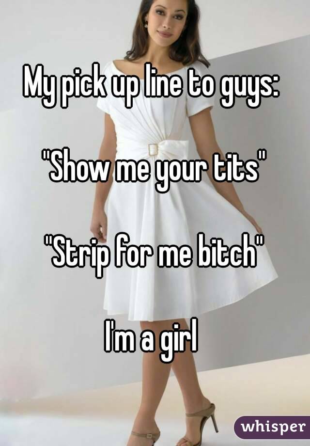 My pick up line to guys: 

"Show me your tits"

"Strip for me bitch"

I'm a girl 
