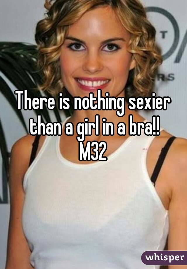 There is nothing sexier than a girl in a bra!!
M32