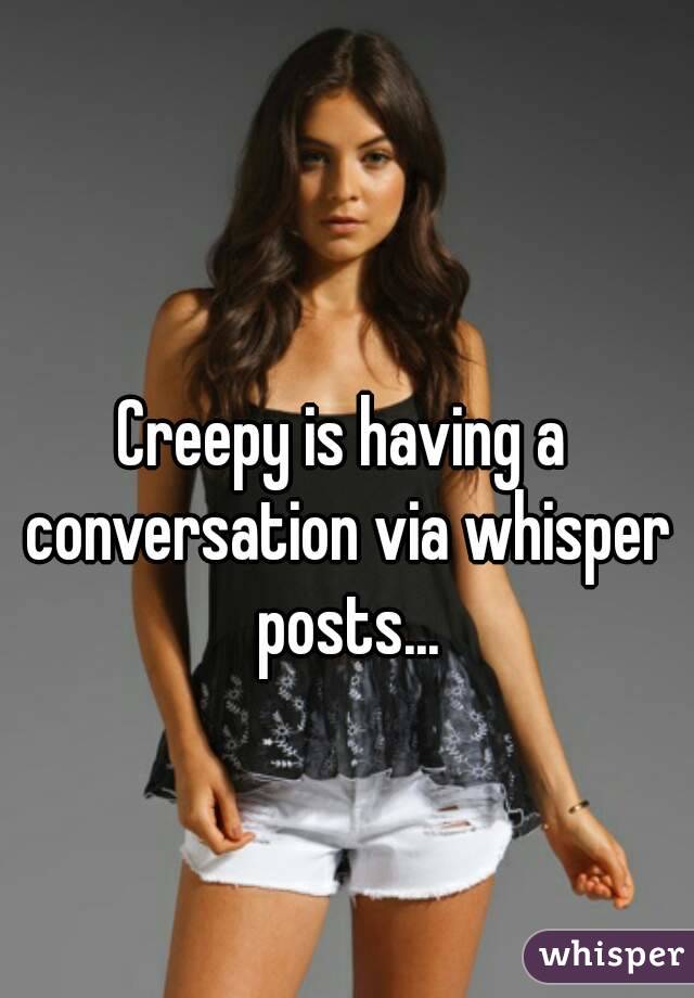 Creepy is having a conversation via whisper posts...