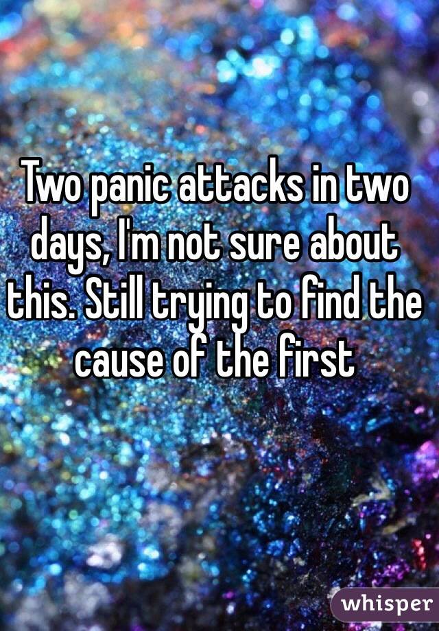 Two panic attacks in two days, I'm not sure about this. Still trying to find the cause of the first 