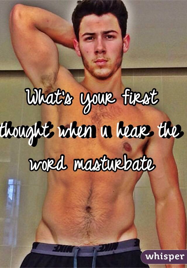 What's your first thought when u hear the word masturbate 