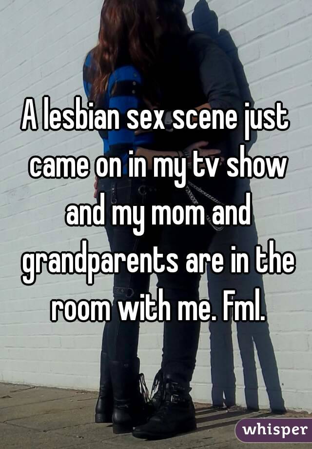 A lesbian sex scene just came on in my tv show and my mom and grandparents are in the room with me. Fml.