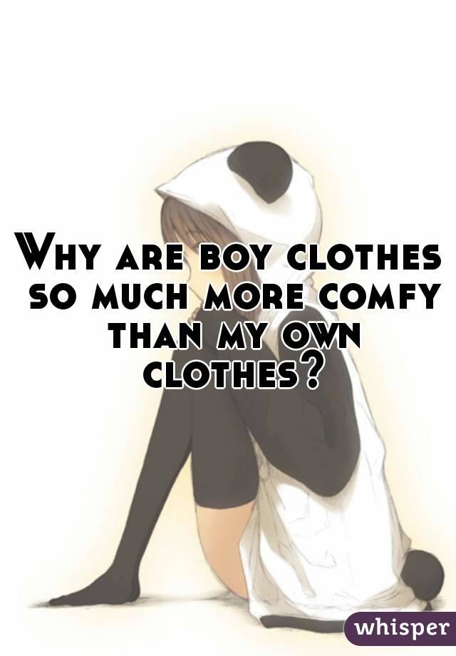 Why are boy clothes so much more comfy than my own clothes?