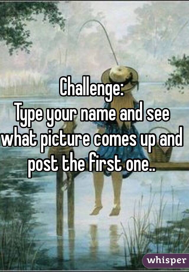 Challenge: 
Type your name and see what picture comes up and post the first one..