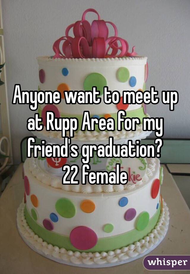 Anyone want to meet up at Rupp Area for my friend's graduation?
22 female