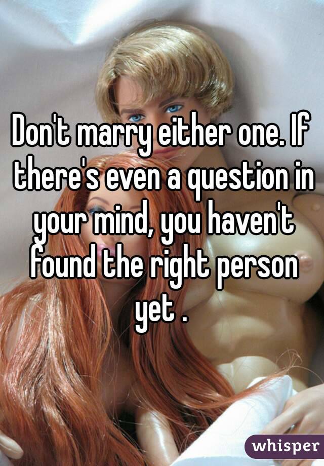 Don't marry either one. If there's even a question in your mind, you haven't found the right person yet . 