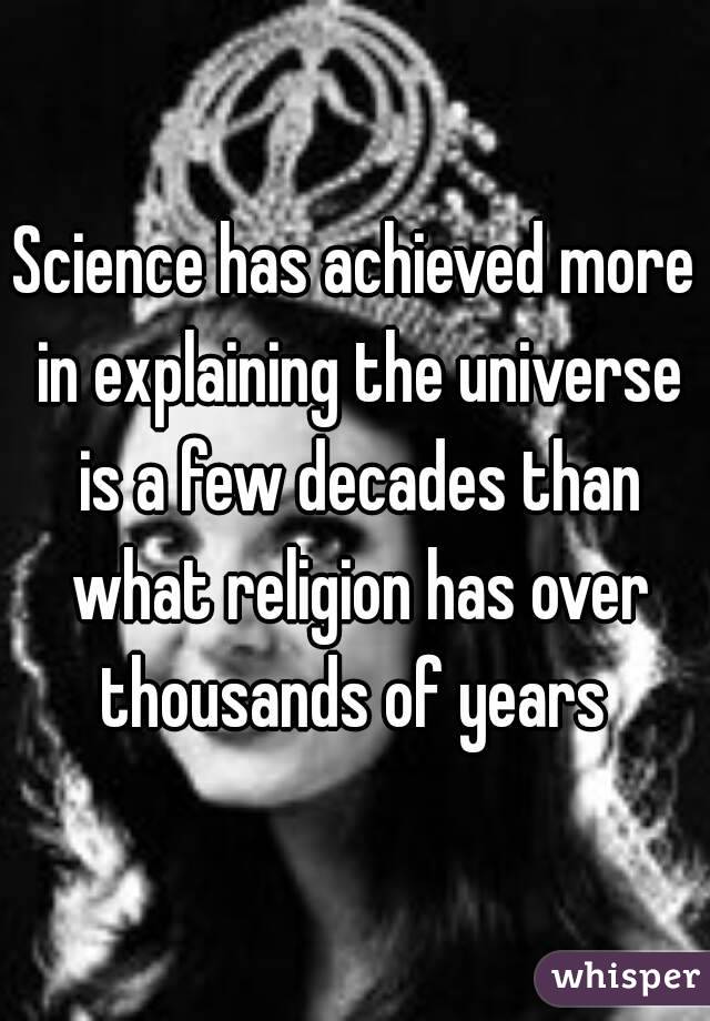 Science has achieved more in explaining the universe is a few decades than what religion has over thousands of years 