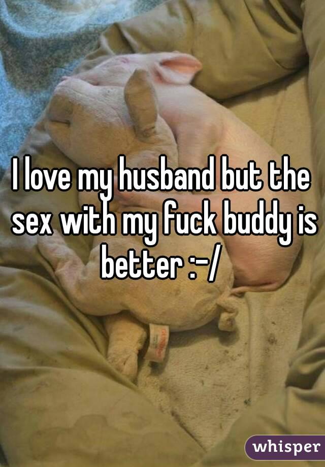I love my husband but the sex with my fuck buddy is better :-/ 