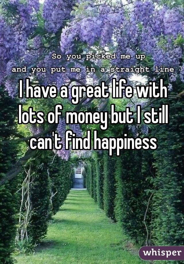 I have a great life with lots of money but I still can't find happiness 