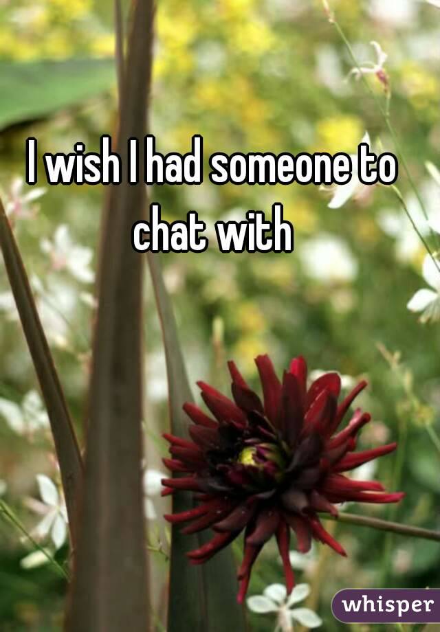 I wish I had someone to chat with 