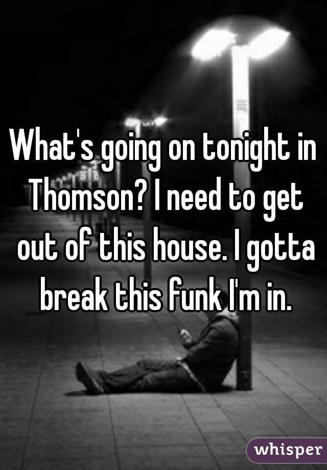 What's going on tonight in Thomson? I need to get out of this house. I gotta break this funk I'm in.