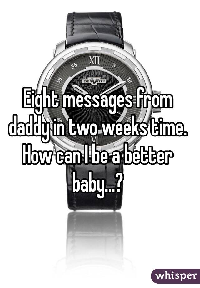 Eight messages from daddy in two weeks time. How can I be a better baby...? 