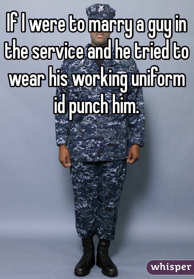 If I were to marry a guy in the service and he tried to wear his working uniform id punch him. 