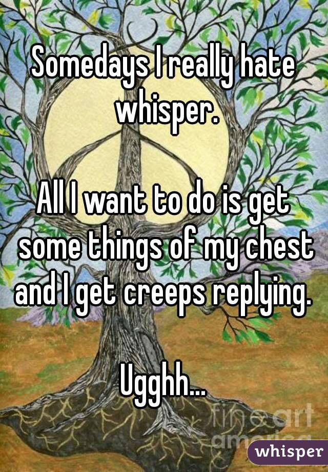Somedays I really hate whisper.

All I want to do is get some things of my chest and I get creeps replying. 

Ugghh...