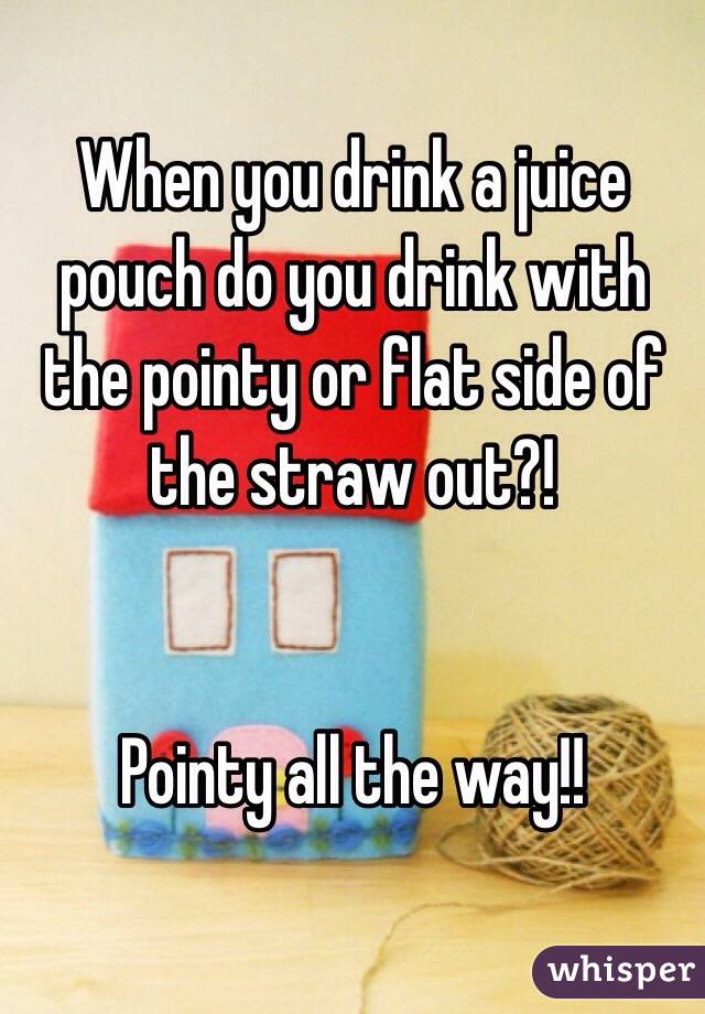 When you drink a juice pouch do you drink with the pointy or flat side of the straw out?!


Pointy all the way!!