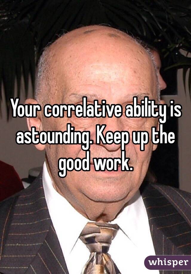 Your correlative ability is astounding. Keep up the good work.