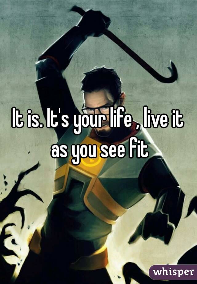 It is. It's your life , live it as you see fit