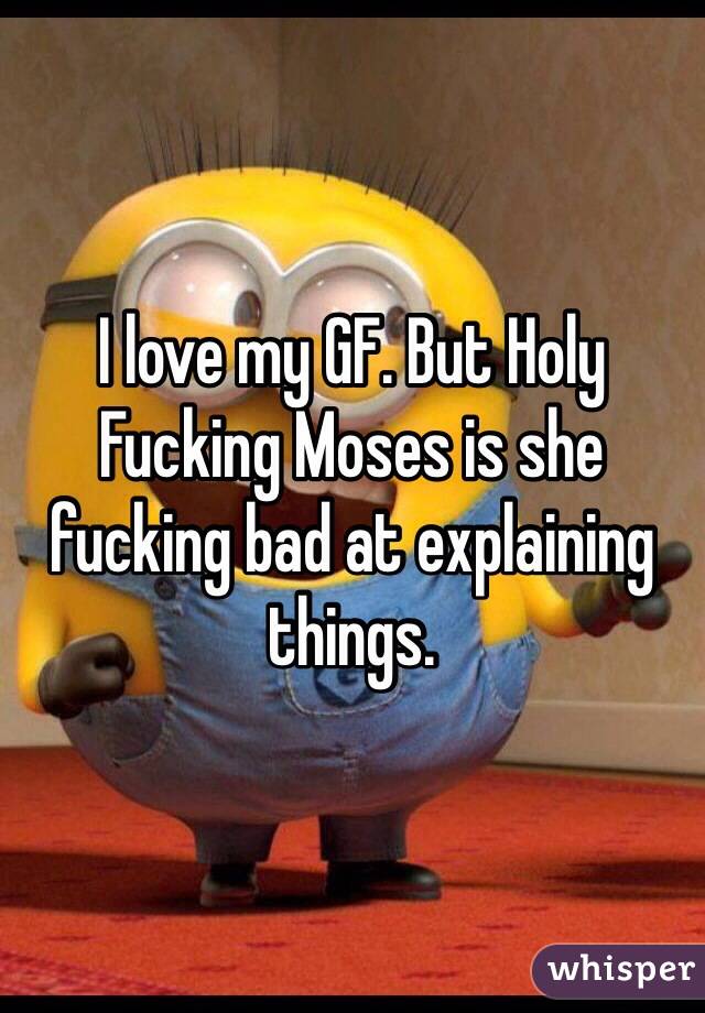 I love my GF. But Holy Fucking Moses is she fucking bad at explaining things. 