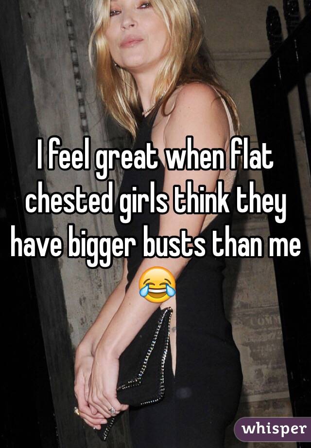 I feel great when flat chested girls think they have bigger busts than me 😂