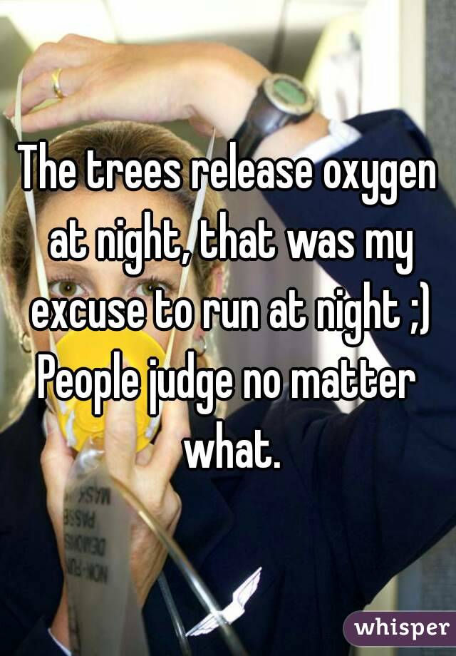 The trees release oxygen at night, that was my excuse to run at night ;)
People judge no matter what.
