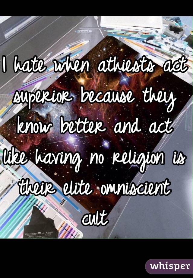 I hate when athiests act superior because they know better and act like having no religion is their elite omniscient cult