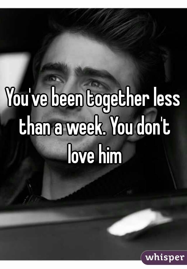 You've been together less than a week. You don't love him