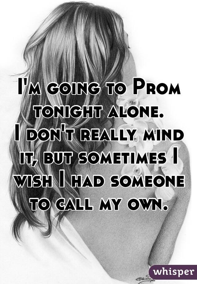 I'm going to Prom tonight alone. 
I don't really mind it, but sometimes I wish I had someone to call my own. 