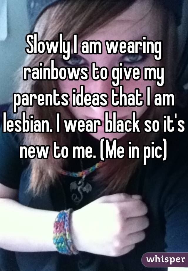 Slowly I am wearing rainbows to give my parents ideas that I am lesbian. I wear black so it's new to me. (Me in pic)