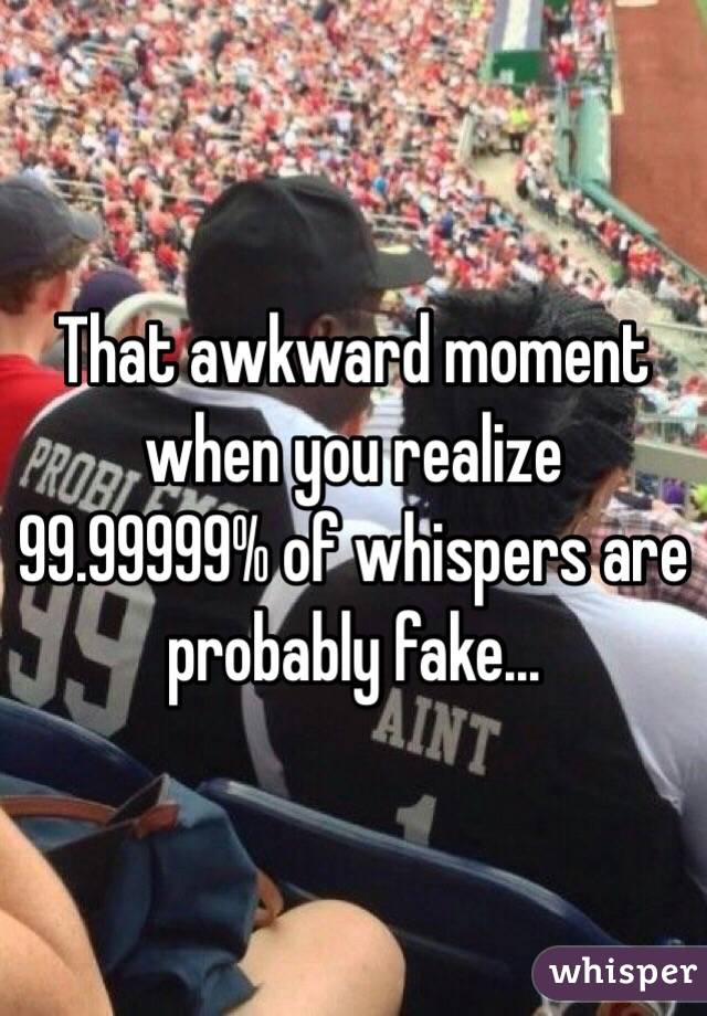 That awkward moment when you realize 99.99999% of whispers are probably fake...