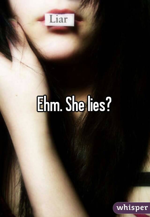 Ehm. She lies?