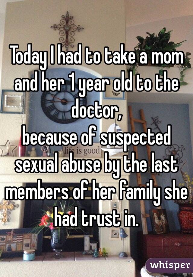 Today I had to take a mom and her 1 year old to the doctor,
because of suspected sexual abuse by the last members of her family she had trust in.
