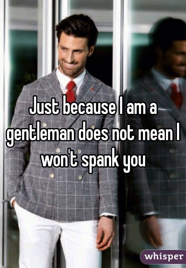Just because I am a gentleman does not mean I won't spank you
