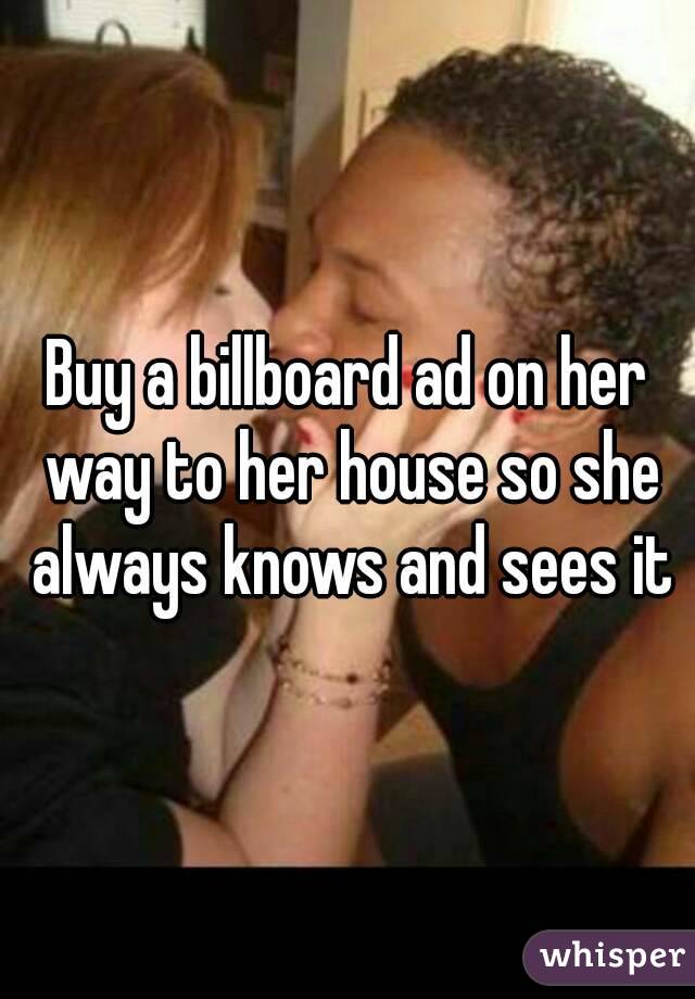 Buy a billboard ad on her way to her house so she always knows and sees it
